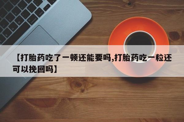 网上卖打胎药的微信【打胎药吃了一顿还能要吗,打胎药吃一粒还可以挽回吗】