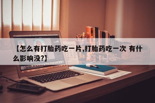 网上卖打胎药的微信【怎么有打胎药吃一片,打胎药吃一次 有什么影响没?】