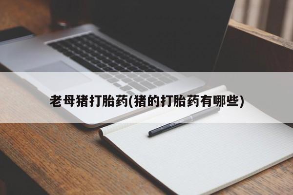 网上卖打胎药的微信老母猪打胎药(猪的打胎药有哪些)