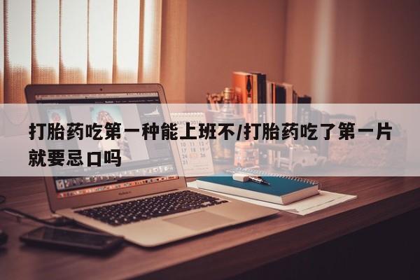 网上卖打胎药的微信打胎药吃第一种能上班不/打胎药吃了第一片就要忌口吗