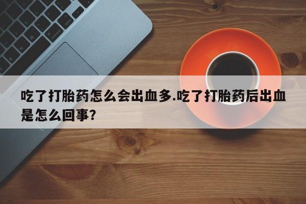 网上卖打胎药的微信吃了打胎药怎么会出血多.吃了打胎药后出血是怎么回事？
