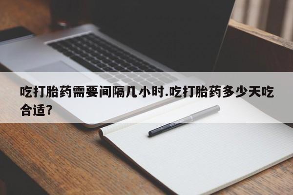 网上卖打胎药的微信吃打胎药需要间隔几小时.吃打胎药多少天吃合适?