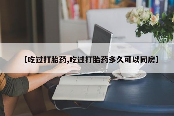 网上卖打胎药的微信【吃过打胎药,吃过打胎药多久可以同房】