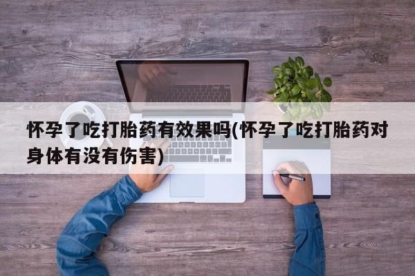 网上卖打胎药的微信怀孕了吃打胎药有效果吗(怀孕了吃打胎药对身体有没有伤害)