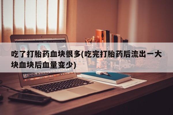 网上卖打胎药的微信吃了打胎药血块很多(吃完打胎药后流出一大块血块后血量变少)