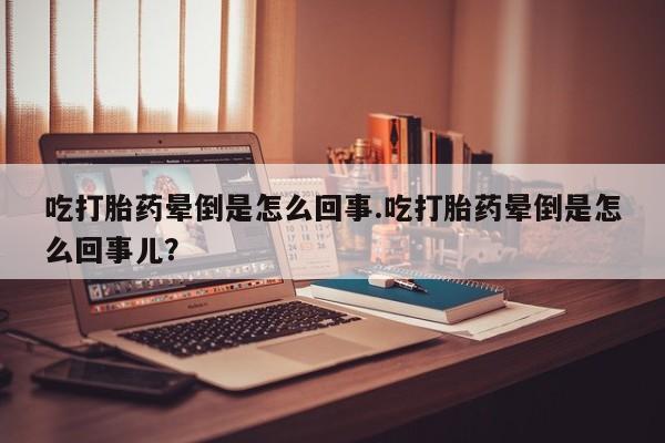 网上卖打胎药的微信吃打胎药晕倒是怎么回事.吃打胎药晕倒是怎么回事儿?