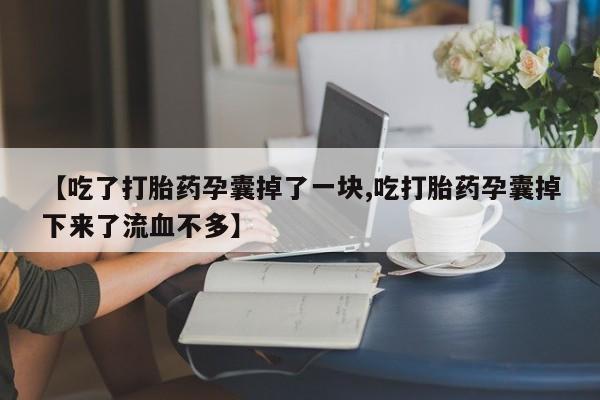 网上卖打胎药的微信【吃了打胎药孕囊掉了一块,吃打胎药孕囊掉下来了流血不多】