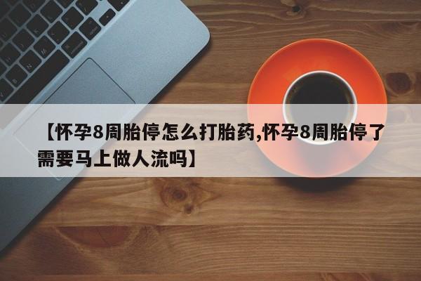 网上卖打胎药的微信【怀孕8周胎停怎么打胎药,怀孕8周胎停了需要马上做人流吗】