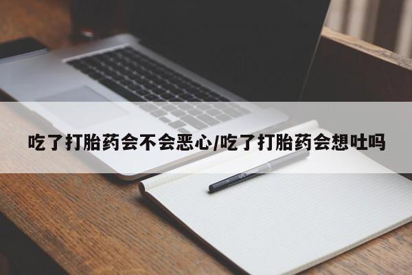 网上卖打胎药的微信吃了打胎药会不会恶心/吃了打胎药会想吐吗