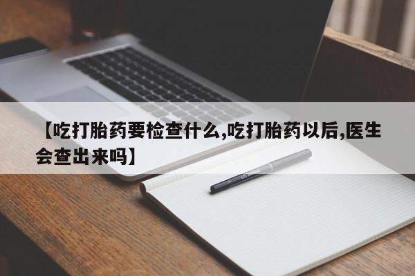 网上卖打胎药的微信【吃打胎药要检查什么,吃打胎药以后,医生会查出来吗】