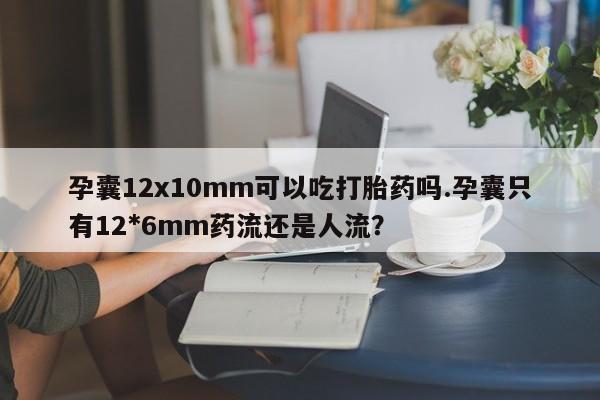 网上卖打胎药的微信孕囊12x10mm可以吃打胎药吗.孕囊只有12*6mm药流还是人流?