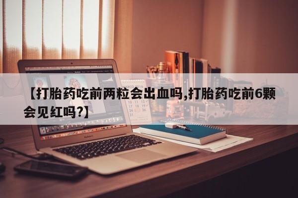 网上卖打胎药的微信【打胎药吃前两粒会出血吗,打胎药吃前6颗会见红吗?】