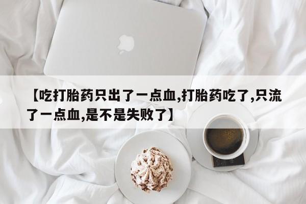网上卖打胎药的微信【吃打胎药只出了一点血,打胎药吃了,只流了一点血,是不是失败了】