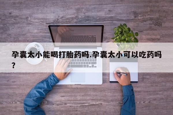 网上卖打胎药的微信孕囊太小能喝打胎药吗.孕囊太小可以吃药吗?