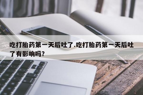 网上卖打胎药的微信吃打胎药第一天后吐了.吃打胎药第一天后吐了有影响吗?
