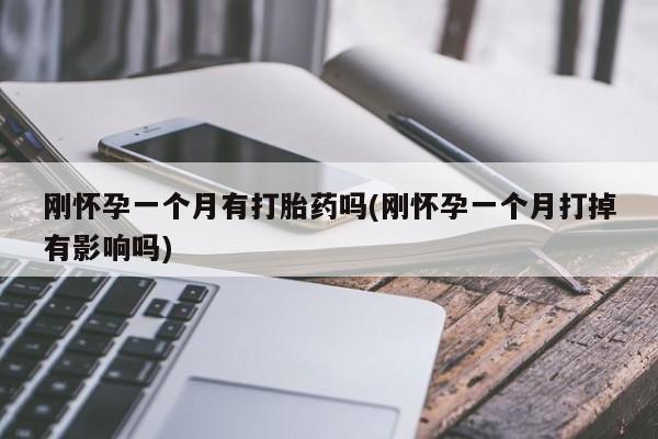 网上卖打胎药的微信刚怀孕一个月有打胎药吗(刚怀孕一个月打掉有影响吗)