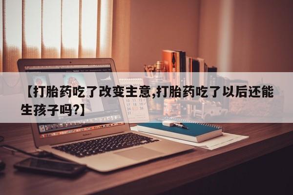 网上卖打胎药的微信【打胎药吃了改变主意,打胎药吃了以后还能生孩子吗?】