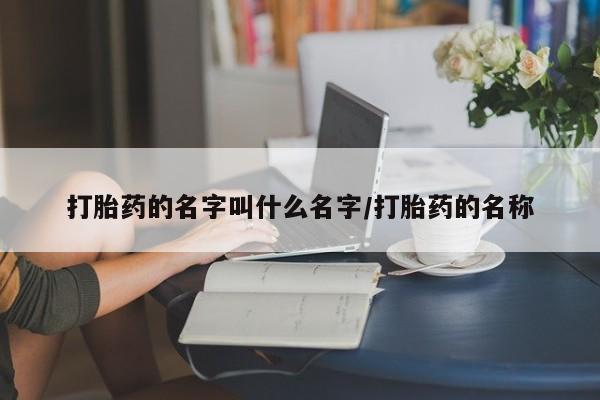 网上卖打胎药的微信打胎药的名字叫什么名字/打胎药的名称