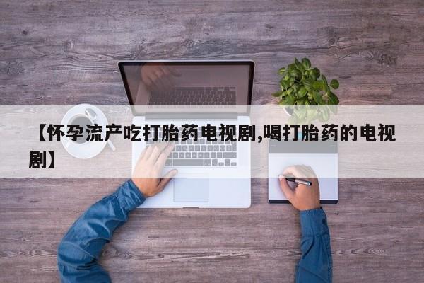 网上卖打胎药的微信【怀孕流产吃打胎药电视剧,喝打胎药的电视剧】