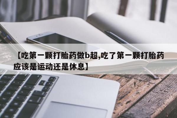 网上卖打胎药的微信【吃第一颗打胎药做b超,吃了第一颗打胎药应该是运动还是休息】