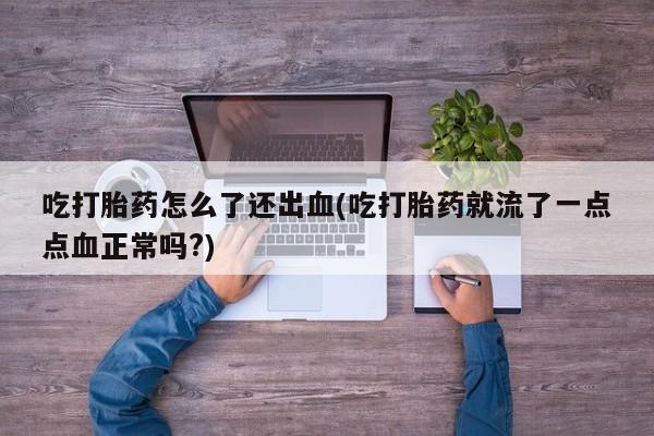 网上卖打胎药的微信吃打胎药怎么了还出血(吃打胎药就流了一点点血正常吗?)