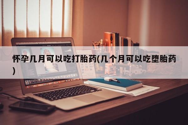 网上卖打胎药的微信怀孕几月可以吃打胎药(几个月可以吃堕胎药)