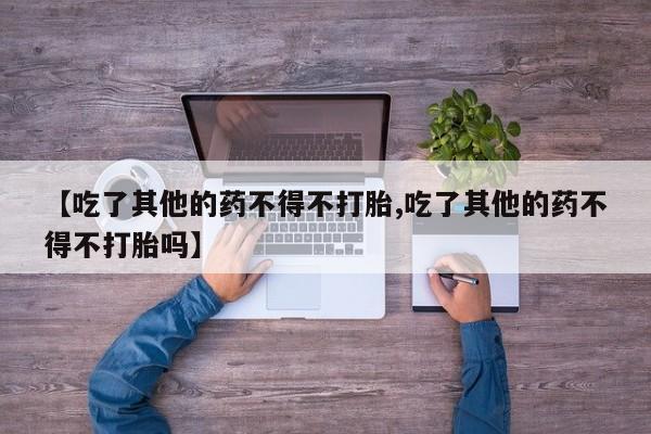 网上卖打胎药的微信【吃了其他的药不得不打胎,吃了其他的药不得不打胎吗】