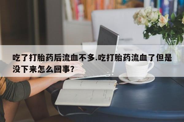 网上卖打胎药的微信吃了打胎药后流血不多.吃打胎药流血了但是没下来怎么回事？
