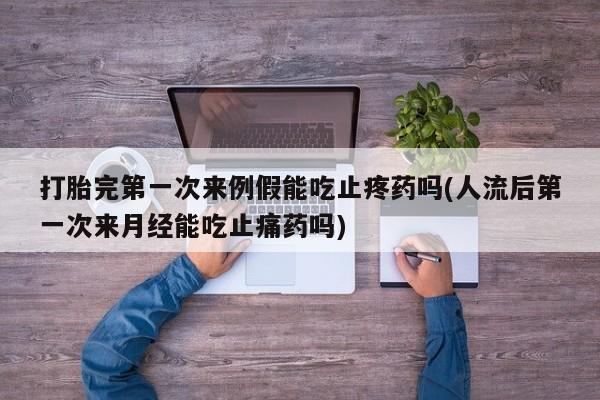 网上卖打胎药的微信打胎完第一次来例假能吃止疼药吗(人流后第一次来月经能吃止痛药吗)