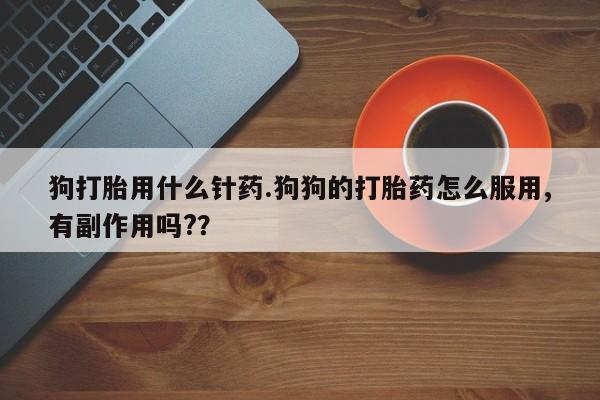 网上卖打胎药的微信狗打胎用什么针药.狗狗的打胎药怎么服用,有副作用吗?？