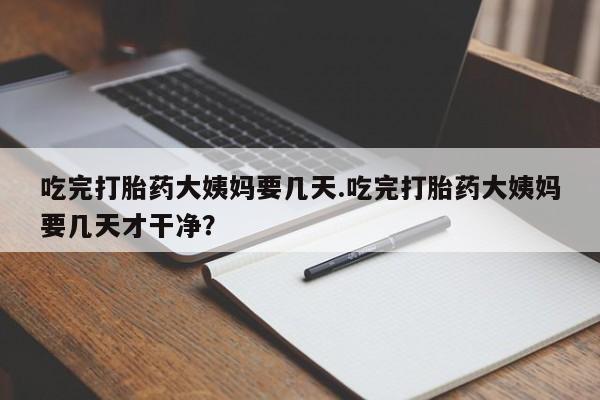 网上卖打胎药的微信吃完打胎药大姨妈要几天.吃完打胎药大姨妈要几天才干净？