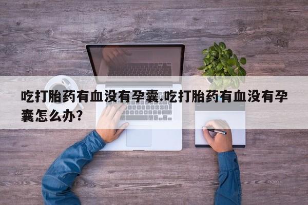 网上卖打胎药的微信吃打胎药有血没有孕囊.吃打胎药有血没有孕囊怎么办？