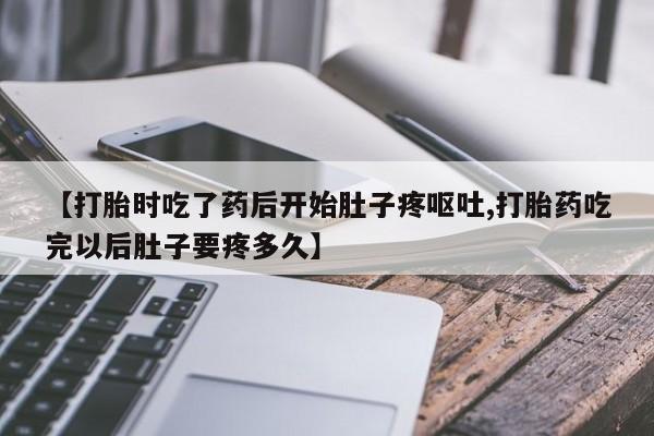 网上卖打胎药的微信【打胎时吃了药后开始肚子疼呕吐,打胎药吃完以后肚子要疼多久】