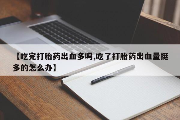 网上卖打胎药的微信【吃完打胎药出血多吗,吃了打胎药出血量挺多的怎么办】
