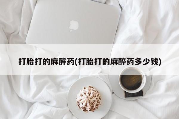 网上卖打胎药的微信打胎打的麻醉药(打胎打的麻醉药多少钱)
