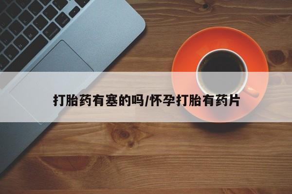 网上卖打胎药的微信打胎药有塞的吗/怀孕打胎有药片