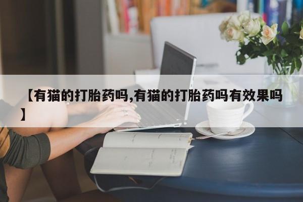 网上卖打胎药的微信【有猫的打胎药吗,有猫的打胎药吗有效果吗】