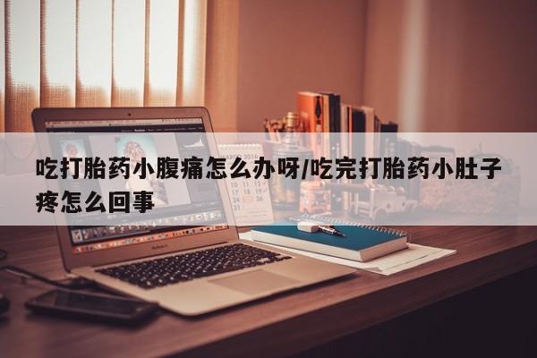 网上卖打胎药的微信吃打胎药小腹痛怎么办呀/吃完打胎药小肚子疼怎么回事