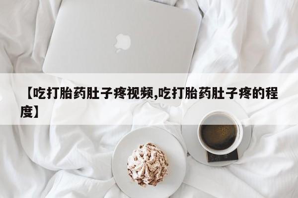 网上卖打胎药的微信【吃打胎药肚子疼视频,吃打胎药肚子疼的程度】