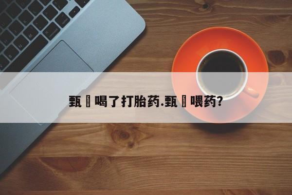 网上卖打胎药的微信甄嬛喝了打胎药.甄嬛喂药？