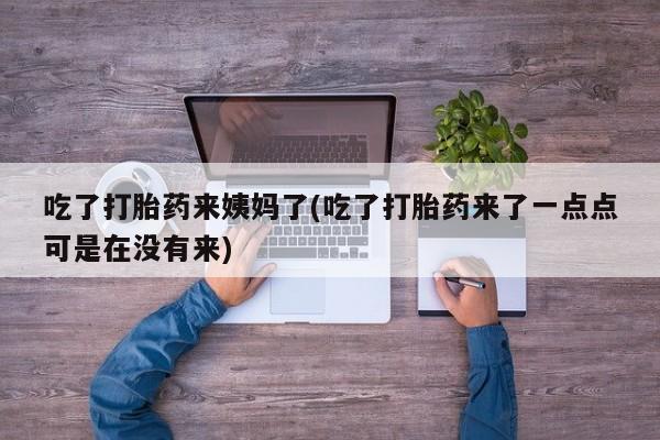 网上卖打胎药的微信吃了打胎药来姨妈了(吃了打胎药来了一点点可是在没有来)