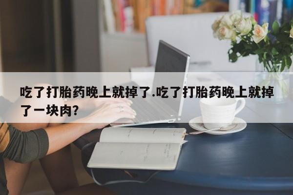 网上卖打胎药的微信吃了打胎药晚上就掉了.吃了打胎药晚上就掉了一块肉？