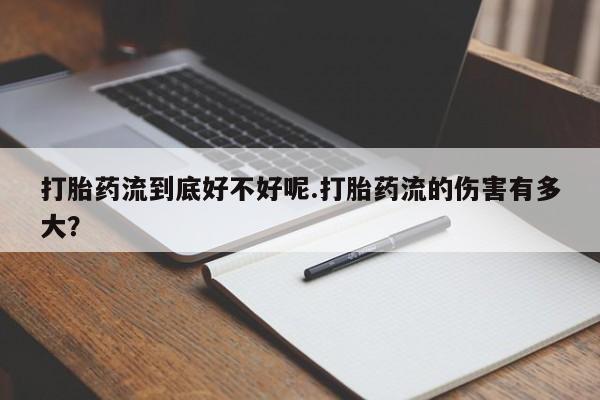 网上卖打胎药的微信打胎药流到底好不好呢.打胎药流的伤害有多大？