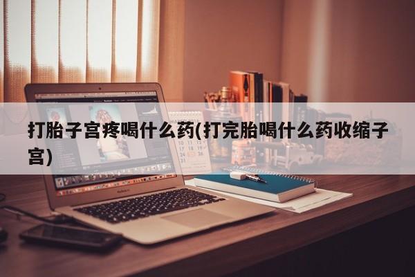 网上卖打胎药的微信打胎子宫疼喝什么药(打完胎喝什么药收缩子宫)