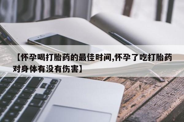 网上卖打胎药的微信【怀孕喝打胎药的最佳时间,怀孕了吃打胎药对身体有没有伤害】