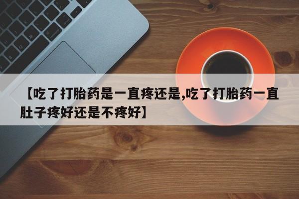 网上卖打胎药的微信【吃了打胎药是一直疼还是,吃了打胎药一直肚子疼好还是不疼好】