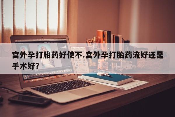 网上卖打胎药的微信宫外孕打胎药好使不.宫外孕打胎药流好还是手术好？