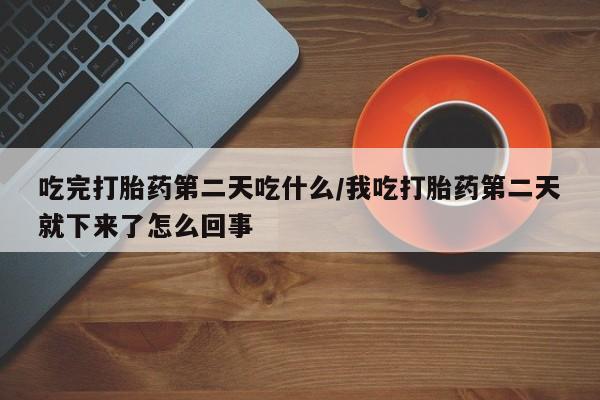 网上卖打胎药的微信吃完打胎药第二天吃什么/我吃打胎药第二天就下来了怎么回事
