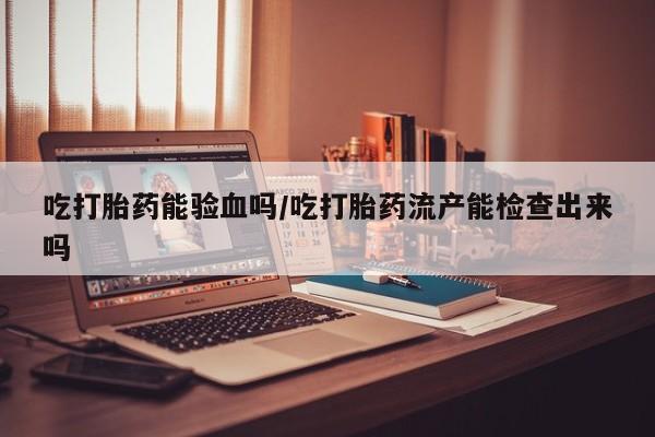 网上卖打胎药的微信吃打胎药能验血吗/吃打胎药流产能检查出来吗